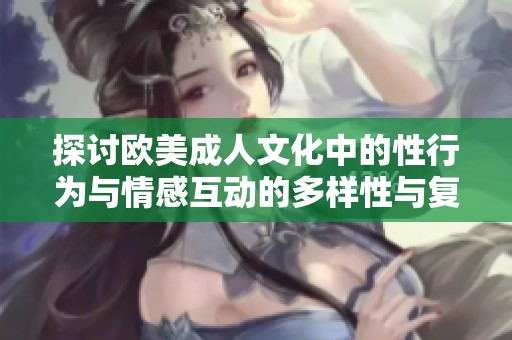 探讨欧美成人文化中的性行为与情感互动的多样性与复杂性