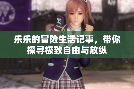 乐乐的冒险生活记事，带你探寻极致自由与放纵