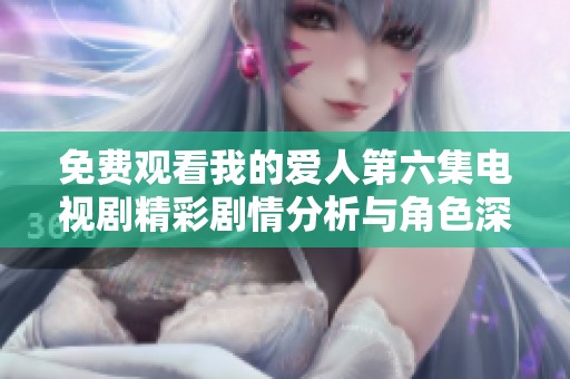 免费观看我的爱人第六集电视剧精彩剧情分析与角色深度解读
