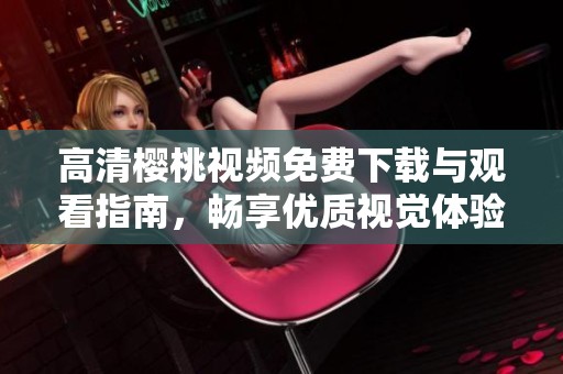 高清樱桃视频免费下载与观看指南，畅享优质视觉体验