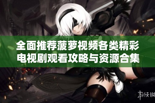 全面推荐菠萝视频各类精彩电视剧观看攻略与资源合集
