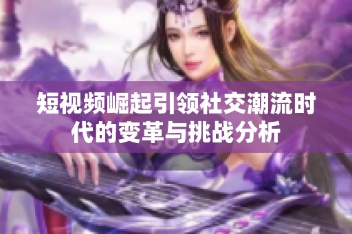 短视频崛起引领社交潮流时代的变革与挑战分析