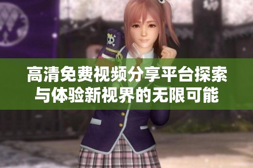 高清免费视频分享平台探索与体验新视界的无限可能