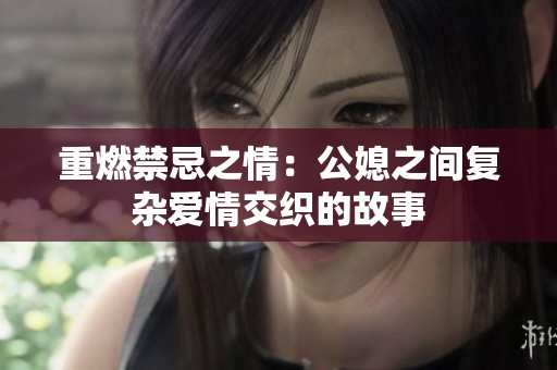 重燃禁忌之情：公媳之间复杂爱情交织的故事