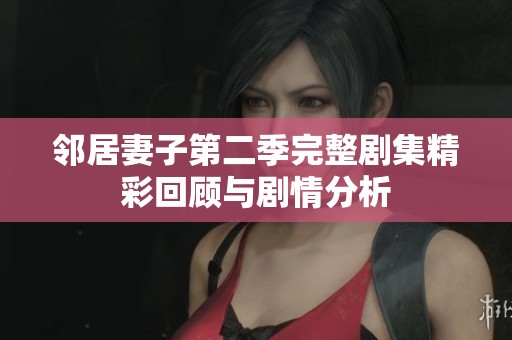 邻居妻子第二季完整剧集精彩回顾与剧情分析