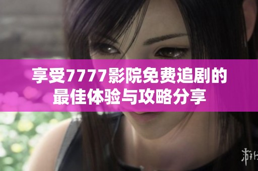 享受7777影院免费追剧的最佳体验与攻略分享