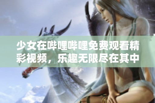 少女在哔哩哔哩免费观看精彩视频，乐趣无限尽在其中