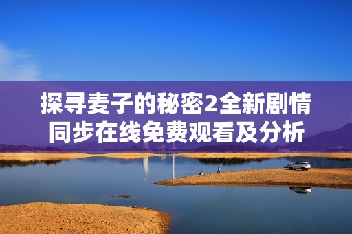 探寻麦子的秘密2全新剧情同步在线免费观看及分析