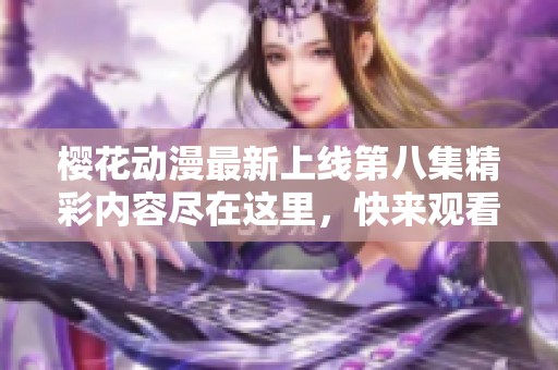 樱花动漫最新上线第八集精彩内容尽在这里，快来观看吧！