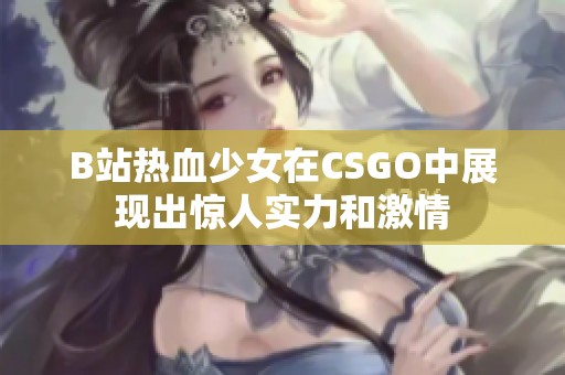 B站热血少女在CSGO中展现出惊人实力和激情