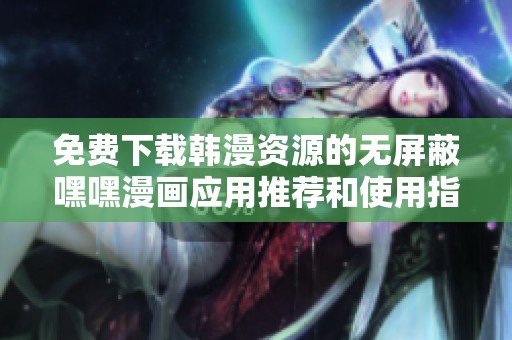 免费下载韩漫资源的无屏蔽嘿嘿漫画应用推荐和使用指南