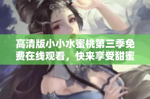 高清版小小水蜜桃第三季免费在线观看，快来享受甜蜜剧情吧