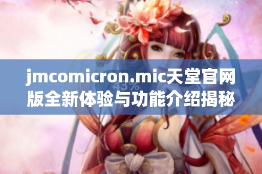 jmcomicron.mic天堂官网版全新体验与功能介绍揭秘