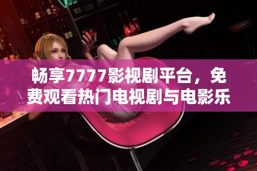 畅享7777影视剧平台，免费观看热门电视剧与电影乐趣无限