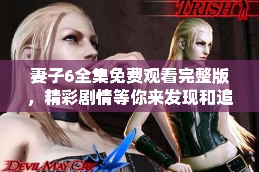 妻子6全集免费观看完整版，精彩剧情等你来发现和追看