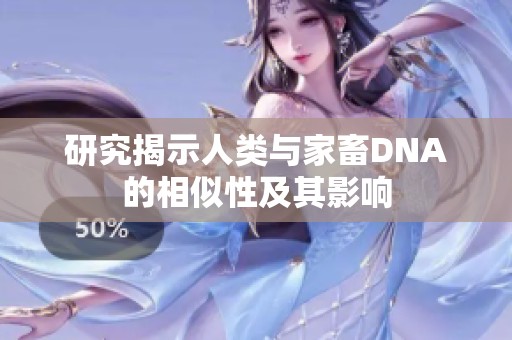 研究揭示人类与家畜DNA的相似性及其影响