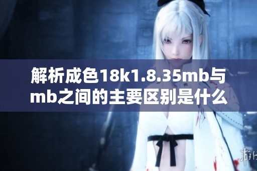 解析成色18k1.8.35mb与mb之间的主要区别是什么