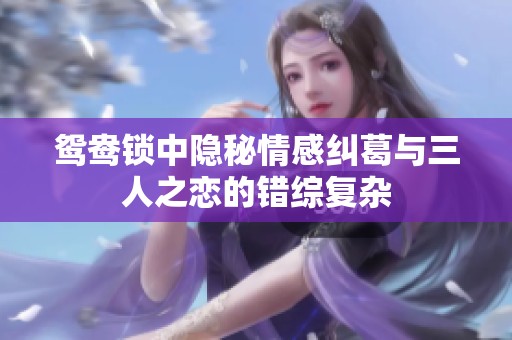 鸳鸯锁中隐秘情感纠葛与三人之恋的错综复杂