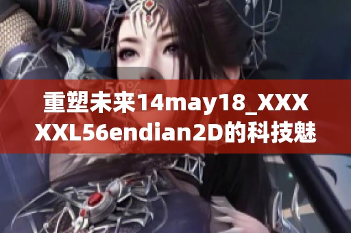 重塑未来14may18_XXXXXL56endian2D的科技魅力与发展潜力