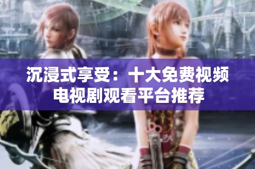 沉浸式享受：十大免费视频电视剧观看平台推荐