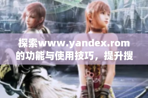 探索www.yandex.rom的功能与使用技巧，提升搜索体验