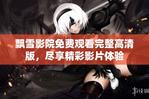 飘雪影院免费观看完整高清版，尽享精彩影片体验