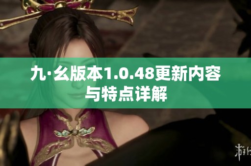九·幺版本1.0.48更新内容与特点详解
