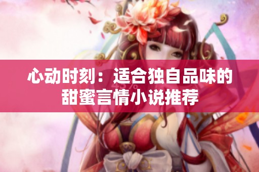 心动时刻：适合独自品味的甜蜜言情小说推荐