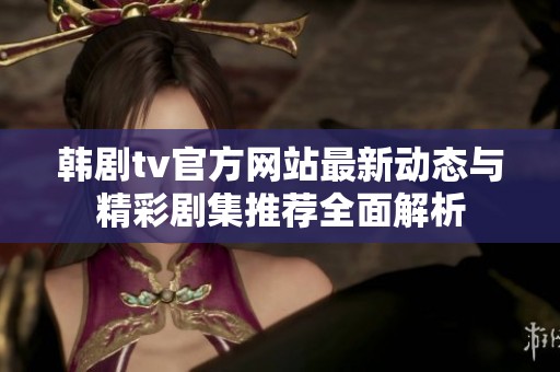 韩剧tv官方网站最新动态与精彩剧集推荐全面解析