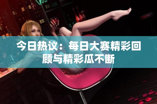 今日热议：每日大赛精彩回顾与精彩瓜不断