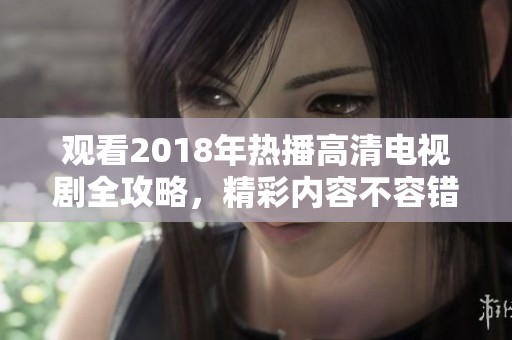 观看2018年热播高清电视剧全攻略，精彩内容不容错过