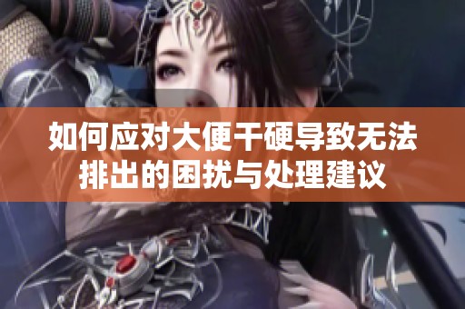 如何应对大便干硬导致无法排出的困扰与处理建议