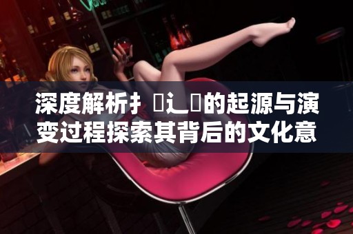 深度解析扌喿辶畐的起源与演变过程探索其背后的文化意义