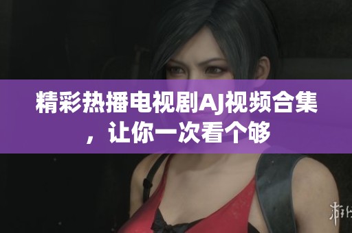 精彩热播电视剧AJ视频合集，让你一次看个够