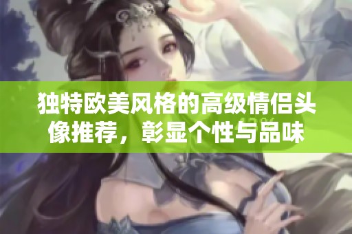 独特欧美风格的高级情侣头像推荐，彰显个性与品味