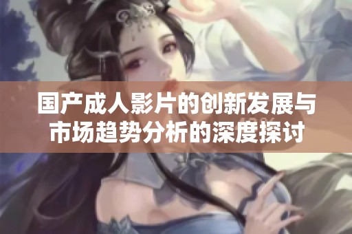 国产成人影片的创新发展与市场趋势分析的深度探讨
