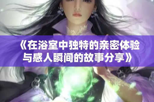 《在浴室中独特的亲密体验与感人瞬间的故事分享》