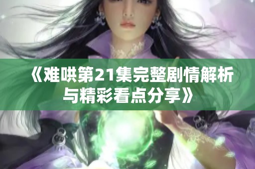 《难哄第21集完整剧情解析与精彩看点分享》