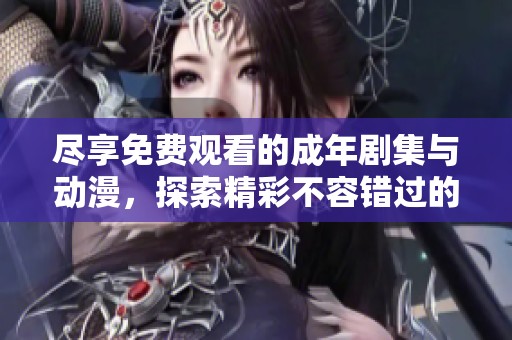 尽享免费观看的成年剧集与动漫，探索精彩不容错过的视听盛宴