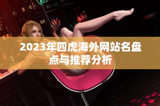 2023年四虎海外网站名盘点与推荐分析