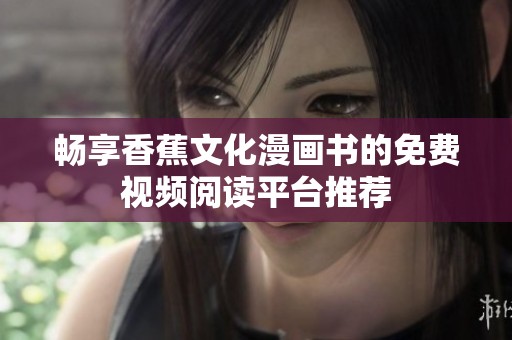 畅享香蕉文化漫画书的免费视频阅读平台推荐
