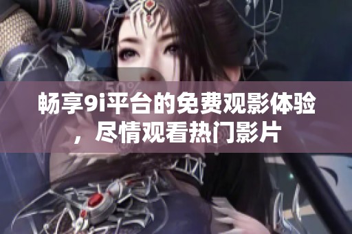 畅享9i平台的免费观影体验，尽情观看热门影片