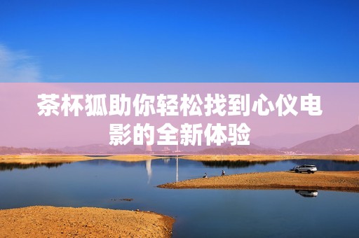 茶杯狐助你轻松找到心仪电影的全新体验