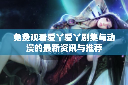 免费观看爱丫爱丫剧集与动漫的最新资讯与推荐