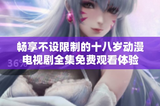 畅享不设限制的十八岁动漫电视剧全集免费观看体验