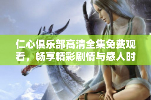 仁心俱乐部高清全集免费观看，畅享精彩剧情与感人时刻