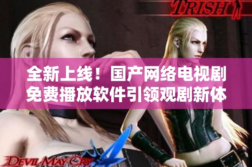 全新上线！国产网络电视剧免费播放软件引领观剧新体验