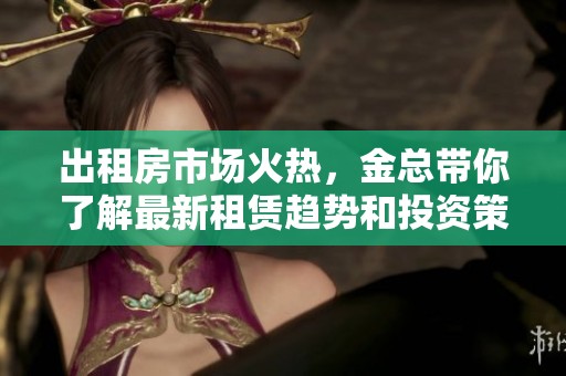 出租房市场火热，金总带你了解最新租赁趋势和投资策略