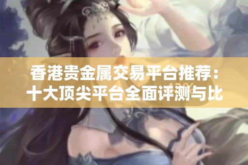 香港贵金属交易平台推荐：十大顶尖平台全面评测与比较指南