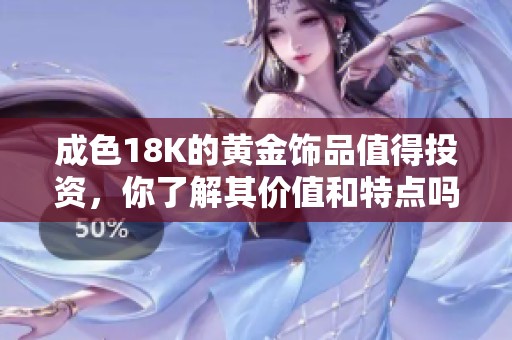 成色18K的黄金饰品值得投资，你了解其价值和特点吗